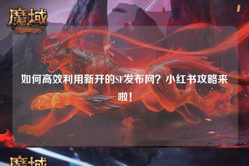 如何高效利用新開(kāi)的SF發(fā)布網(wǎng)？小紅書(shū)攻略來(lái)啦！