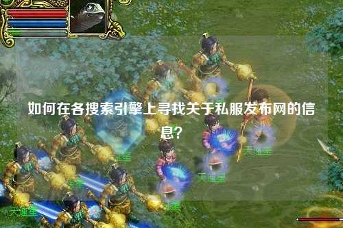 如何在各搜索引擎上尋找關(guān)于私服發(fā)布網(wǎng)的信息？