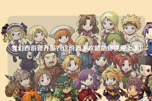 夢(mèng)幻西游新開(kāi)服？這份新手攻略助你快速上手！