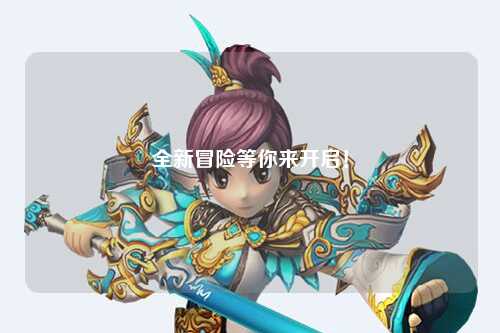 全新冒險(xiǎn)等你來開啟！