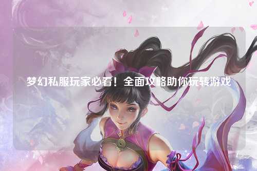 夢幻私服玩家必看！全面攻略助你玩轉(zhuǎn)游戲