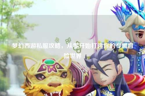 夢(mèng)幻西游私服攻略，從零開始打造你的專屬冒險(xiǎn)世界