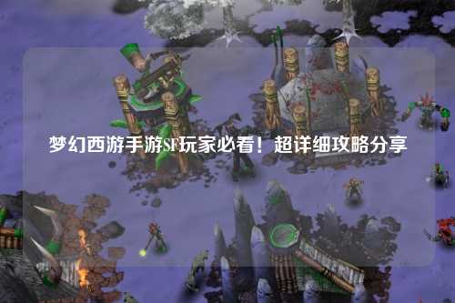 夢幻西游手游SF玩家必看！超詳細(xì)攻略分享