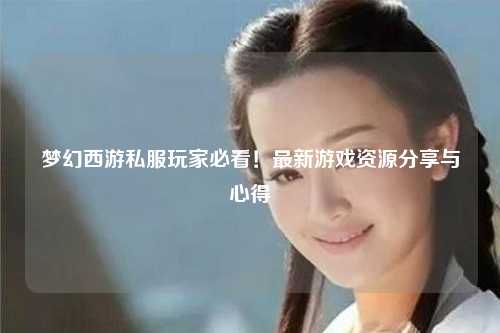 夢幻西游私服玩家必看！最新游戲資源分享與心得