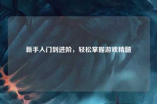 新手入門到進(jìn)階，輕松掌握游戲精髓