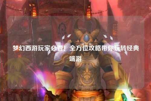 夢幻西游玩家必看！全方位攻略帶你玩轉(zhuǎn)經(jīng)典端游