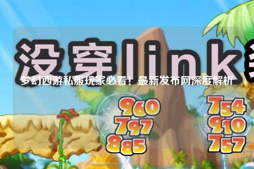 夢幻西游私服玩家必看！最新發(fā)布網深度解析