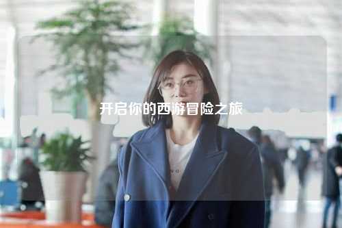 開(kāi)啟你的西游冒險(xiǎn)之旅