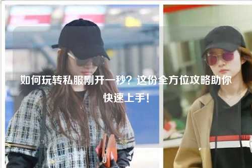 如何玩轉(zhuǎn)私服剛開一秒？這份全方位攻略助你快速上手！