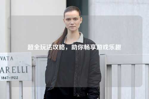 超全玩法攻略，助你暢享游戲樂趣