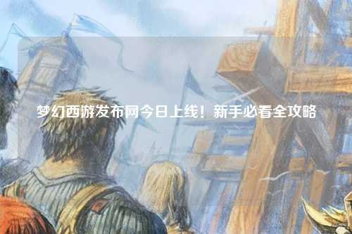 夢(mèng)幻西游發(fā)布網(wǎng)今日上線！新手必看全攻略