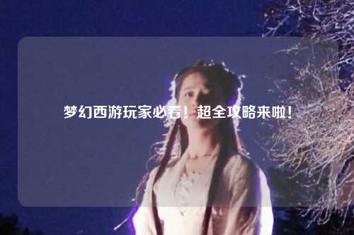 夢(mèng)幻西游玩家必看！超全攻略來啦！