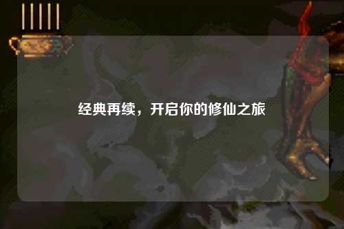 經(jīng)典再續(xù)，開(kāi)啟你的修仙之旅