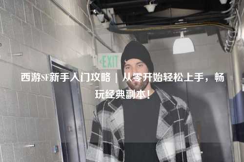西游SF新手入門攻略 | 從零開始輕松上手，暢玩經(jīng)典副本！
