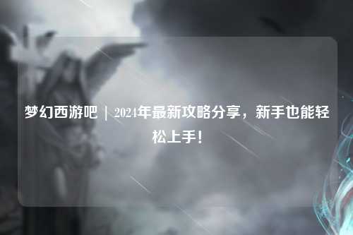 夢(mèng)幻西游吧 | 2024年最新攻略分享，新手也能輕松上手！