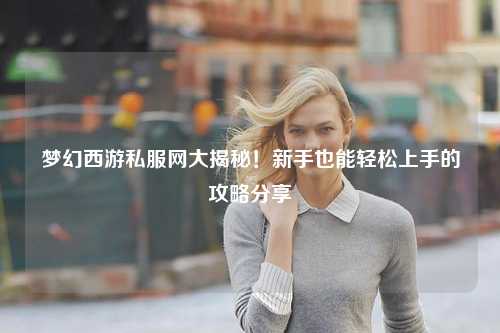 夢幻西游私服網(wǎng)大揭秘！新手也能輕松上手的攻略分享?
