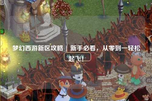 夢幻西游新區(qū)攻略 | 新手必看，從零到一輕松起飛！