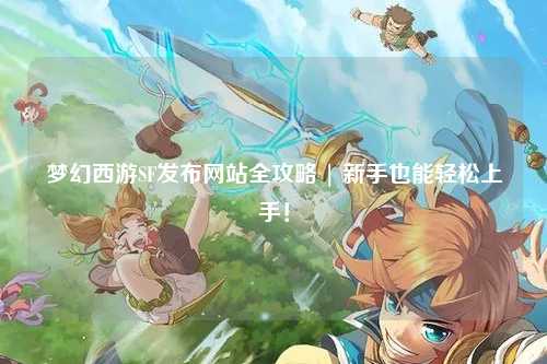 夢幻西游SF發(fā)布網(wǎng)站全攻略 | 新手也能輕松上手！