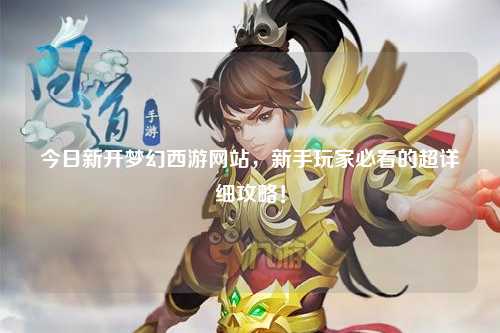 今日新開夢幻西游網站，新手玩家必看的超詳細攻略！