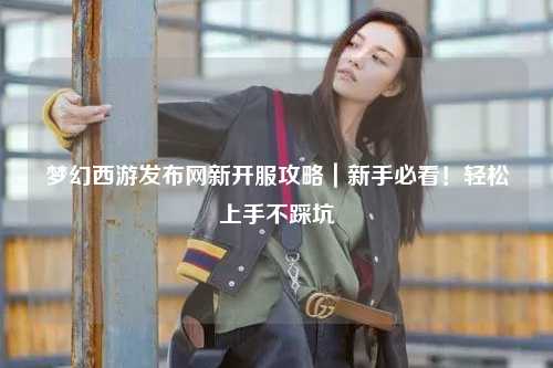 夢(mèng)幻西游發(fā)布網(wǎng)新開(kāi)服攻略｜新手必看！輕松上手不踩坑