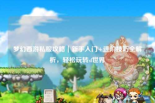 夢幻西游私服攻略｜新手入門+進(jìn)階技巧全解析，輕松玩轉(zhuǎn)sf世界