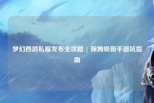 夢(mèng)幻西游私服發(fā)布全攻略 | 保姆級(jí)新手避坑指南